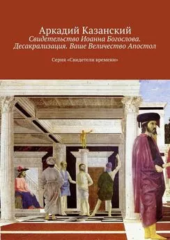 Аркадий Казанский - Свидетельство Иоанна Богослова. Десакрализация. Ваше Величество Апостол. Серия «Свидетели времени»