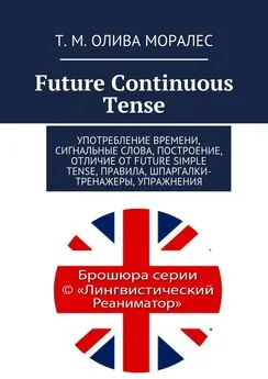 Татьяна Олива Моралес - Future Continuous Tense. Употребление времени, сигнальные слова, построение, отличие от Future Simple Tense, правила, шпаргалки-тренажеры, упражнения