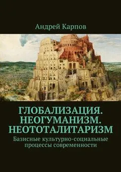 Андрей Карпов - Глобализация. Неогуманизм. Неототалитаризм. Базисные культурно-социальные процессы современности