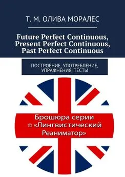 Татьяна Олива Моралес - Future Perfect Continuous, Present Perfect Continuous, Past Perfect Continuous. Построение, употребление, упражнения, тесты