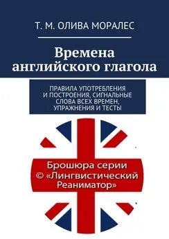 Татьяна Олива Моралес - Времена английского глагола. Правила употребления и построения, сигнальные слова всех времен, упражнения и тесты