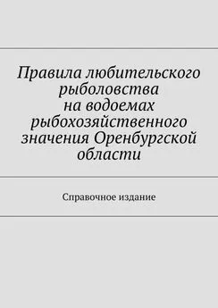 Array Коллектив авторов - Правила любительского рыболовства на водоемах рыбохозяйственного значения Оренбургской области. Справочное издание