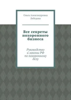 Ольга Лебедева - Все секреты похоронного бизнеса. Руководство и законы РФ по похоронному делу