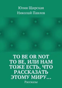 Юлия Щирская - To be or not to be, или Нам тоже есть, что рассказать этому миру… Рассказы