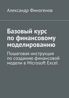 Александр Финогенов - Базовый курс по финансовому моделированию. Пошаговая инструкция по созданию финансовой модели в Microsoft Excel