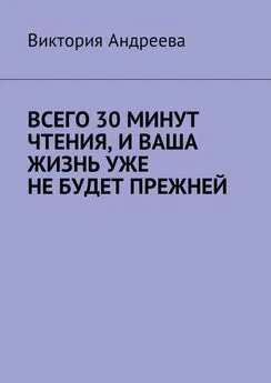 Виктория Андреева - Всего 30 минут чтения, и ваша жизнь уже не будет прежней