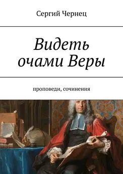 Сергий Чернец - Видеть очами Веры. Проповеди, сочинения