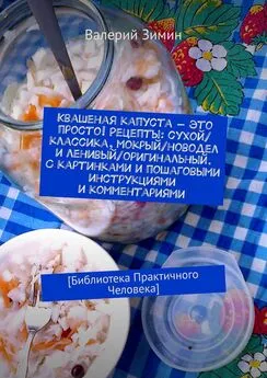 Валерий Зимин - Квашеная капуста – это просто! Рецепты: сухой/классика, мокрый/новодел и ленивый/оригинальный. С картинками и пошаговыми инструкциями и комментариями. [Библиотека Практичного Человека]