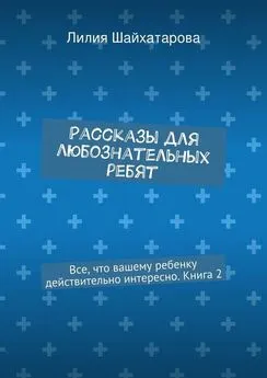 Лилия Шайхатарова - Рассказы для любознательных ребят. Все, что вашему ребенку действительно интересно. Книга 2