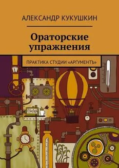 Александр Кукушкин - Ораторские упражнения. Практика студии «Аргументъ»