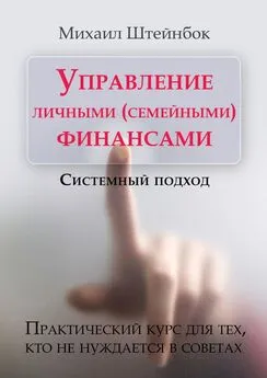 Михаил Штейнбок - Управление личными (семейными) финансами. Системный подход. Практический курс для тех, кто не нуждается в советах