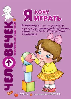Светлана Груничева - Я хочу играть. Развивающие игры с платочком, зеркальцем, пирамидкой, кубиками, мячом… – со всем, что под рукой с рождения