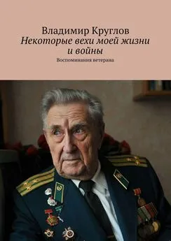 Владимир Круглов - Некоторые вехи моей жизни и войны. Воспоминания ветерана