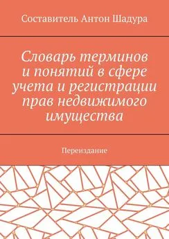 Антон Шадура - Словарь терминов и понятий в сфере учета и регистрации прав недвижимого имущества. Переиздание