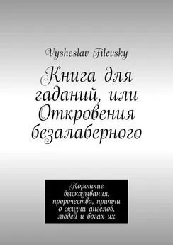Vysheslav Filevsky - Книга для гаданий, или Откровения безалаберного. Короткие высказывания, пророчества, притчи о жизни ангелов, людей и богах их