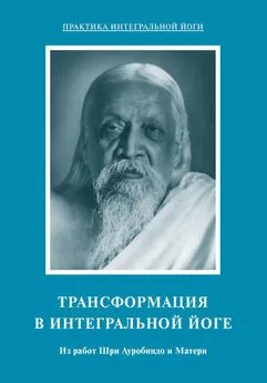 Шри Ауробиндо - Трансформация в интегральной йоге. Из работ Шри Ауробиндо и Матери