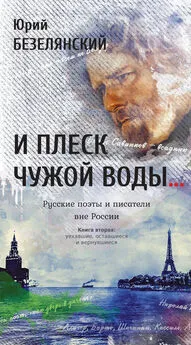 Юрий Безелянский - И плеск чужой воды… Русские поэты и писатели вне России. Книга вторая. Уехавшие, оставшиеся и вернувшиеся