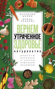 Валентин Дубин - Вернем утраченное здоровье. Натуропатия. Рецепты, методики и советы народной медицины