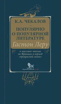 Кирилл Чекалов - Популярно о популярной литературе. Гастон Леру и массовое чтение во Франции в период «прекрасной эпохи»