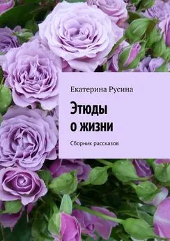 Екатерина Русина - Этюды о жизни. Сборник рассказов