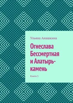 Ульяна Анашкина - Огнеслава Бессмертная и Алатырь-камень. Книга 1