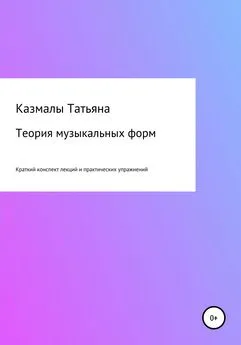 Татьяна Казмалы - Теория музыкальных форм. Краткий конспект лекций и практических упражнений