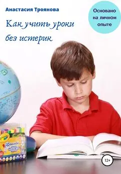 Анастасия Троянова - Как учить уроки без истерик. Основано на личном опыте