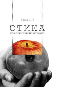 Лиленд Игер - Этика как общественная наука. Моральная философия общественного сотрудничества