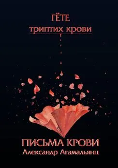 Александр Агамальянц - Письма крови. Гёте. Триптих крови