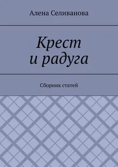 Алена Селиванова - Крест и радуга. Сборник статей