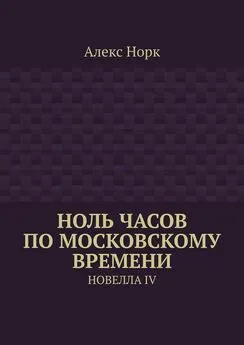 Алекс Норк - Ноль часов по московскому времени. Новелла IV