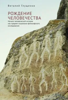 Виталий Глущенко - Рождение человечества. Начало человеческой истории как предмет социально-философского исследования