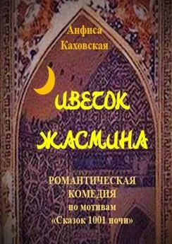 Анфиса Каховская - Цветок жасмина. Романтическая комедия по мотивам «Сказок 1001 ночи»