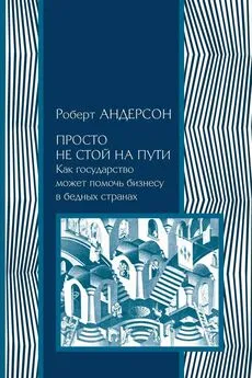 Роберт Андерсон - Просто не стой на пути. Как государство может помочь бизнесу в бедных странах