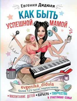 Евгения Дидюля - Как быть успешной мамой: воспитание детей, карьера, творчество и счастливая семья