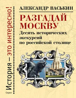 Александр Васькин - Разгадай Москву. Десять исторических экскурсий по российской столице