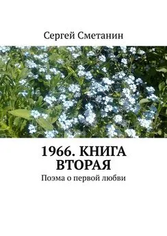 Сергей Сметанин - 1966. Книга вторая. Поэма о первой любви