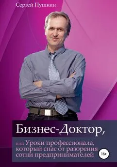 Сергей Пушкин - Бизнес-Доктор, или Уроки профессионала, который спас от разорения сотни предпринимателей