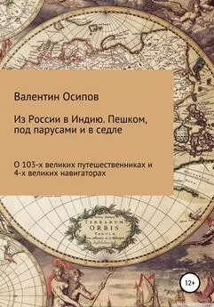 Валентин Осипов - Из России в Индию. Пешком, под парусами и в седле: о 103-х путешественниках и 4-х великих навигаторах