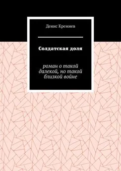 Денис Кремнев - Солдатская доля. Роман о такой далекой, но такой близкой войне