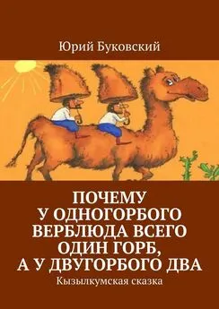 Юрий Буковский - Почему у одногорбого верблюда всего один горб, а у двугорбого два. Кызылкумская сказка