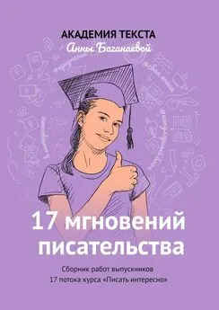 Академия текста Анны Баганаевой - 17 мгновений писательства. Сборник работ выпускников 17 потока курса «Писать интересно»