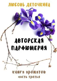 Любовь Деточкина - Авторская парфюмерия. Книга ароматов. Часть третья