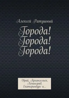 Алексей Ратушный - Города! Города! Города! Урай, Архангельск, Ленинград, Екатеринбург и…