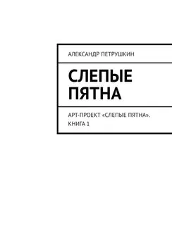 Александр Петрушкин - Слепые пятна. Арт-проект «Слепые пятна». Книга 1