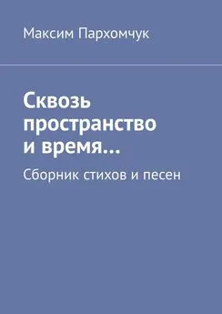 Максим Пархомчук - Сквозь пространство и время… Сборник стихов и песен