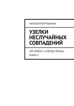 Наталья Петрушкина - Узелки неслучайных совпадений. Арт-проект «Слепые пятна». Книга 2