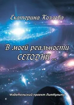 Екатерина Козлова - В моей реальности СЕГОДНЯ…