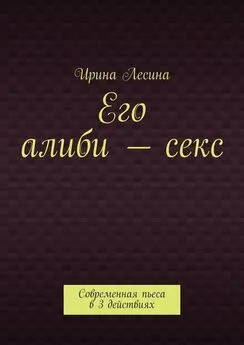 Ирина Лесина - Его алиби – секс. Современная пьеса в 3 действиях