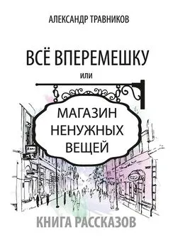 Александр Травников - Все вперемешку. Или Магазин ненужных вещей